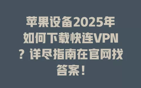 苹果设备2025年如何下载快连VPN?详尽指南在官网找答案! 1 苹果设备2025年如何下载快连VPN?详尽指南在官网找答案! 一