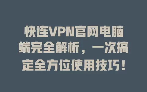 快连VPN官网电脑端完全解析，一次搞定全方位使用技巧！ 一