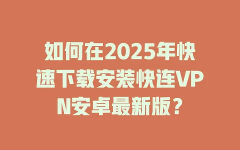 如何在2025年快速下载安装快连VPN安卓最新版？ 一