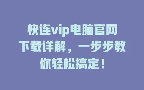 快连vip电脑官网下载详解，一步步教你轻松搞定！ 一
