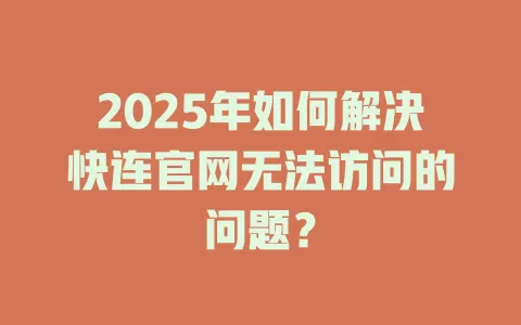 2025年如何解决快连官网无法访问的问题？ 一
