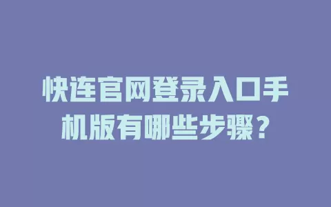 快连官网登录入口手机版有哪些步骤？ 一