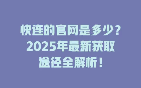 快连的官网是多少?2025年最新获取途径全解析! 1 快连的官网是多少?2025年最新获取途径全解析! 一