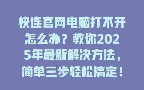 快连官网电脑打不开怎么办？教你2025年最新解决方法，简单三步轻松搞定！ 一