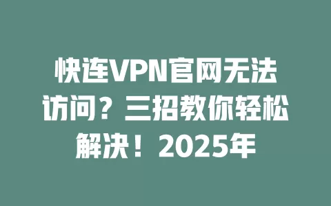 快连VPN官网无法访问？三招教你轻松解决！2025年 一