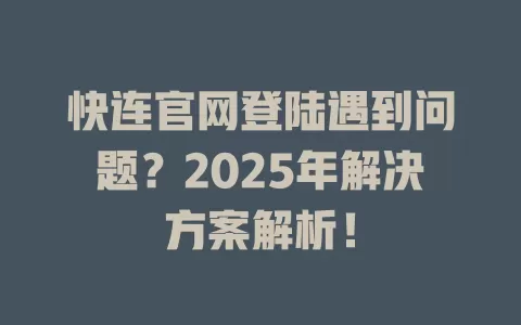 快连官网登陆遇到问题？2025年解决方案解析！ 一