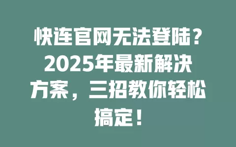 快连官网无法登陆?2025年最新解决方案,三招教你轻松搞定! 1 快连官网无法登陆?2025年最新解决方案,三招教你轻松搞定! 一