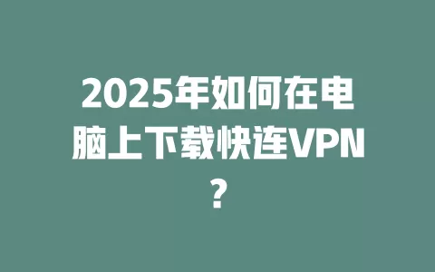 2025年如何在电脑上下载快连VPN？ 一