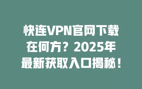 快连VPN官网下载在何方?2025年最新获取入口揭秘! 1 快连VPN官网下载在何方?2025年最新获取入口揭秘! 一