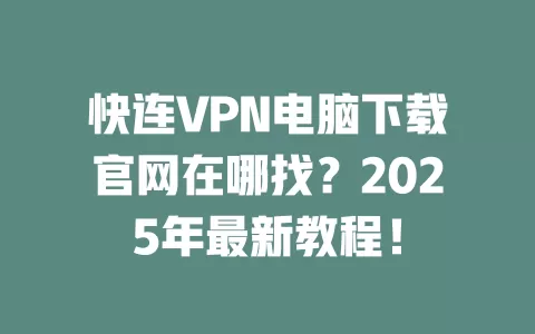 快连VPN电脑下载官网在哪找？2025年最新教程！ 一