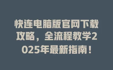 快连电脑版官网下载攻略，全流程教学2025年最新指南！ 一