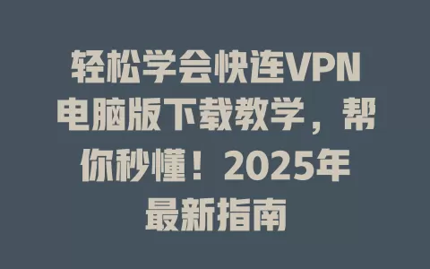 轻松学会快连VPN电脑版下载教学，帮你秒懂！2025年最新指南 一