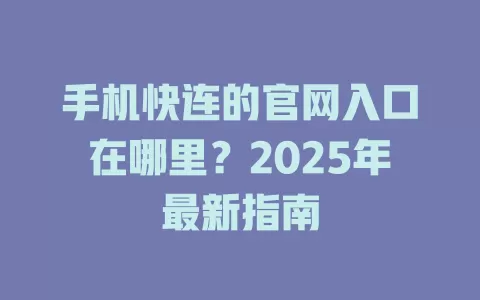 手机快连的官网入口在哪里?2025年最新指南 1 手机快连的官网入口在哪里?2025年最新指南 一