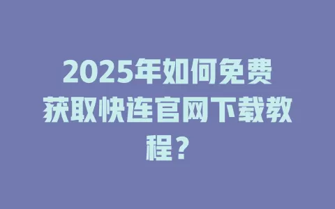 2025年如何免费获取快连官网下载教程? 1 2025年如何免费获取快连官网下载教程? 一