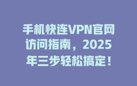 手机快连VPN官网访问指南，2025年三步轻松搞定！ 一