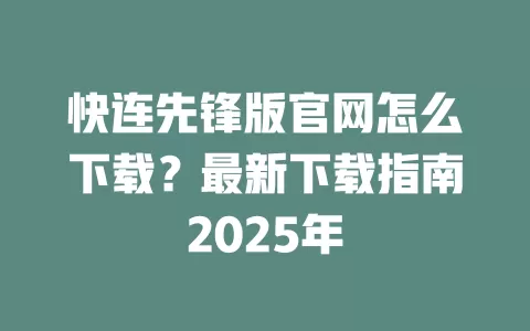 快连先锋版官网怎么下载？最新下载指南2025年 一