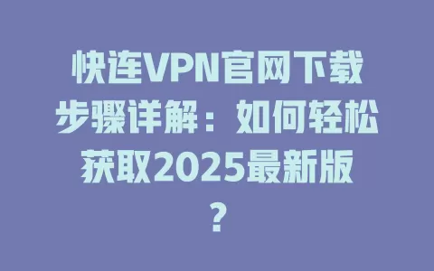 快连VPN官网下载步骤详解:如何轻松获取2025最新版? 1 快连VPN官网下载步骤详解:如何轻松获取2025最新版? 一