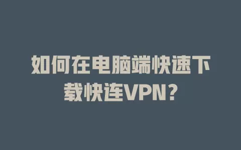 如何在电脑端快速下载快连VPN？ 一