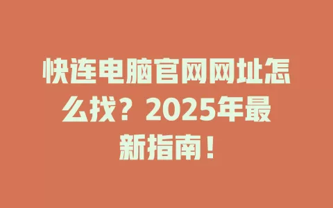 快连电脑官网网址怎么找？2025年最新指南！ 一