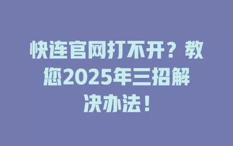 快连官网打不开？教您2025年三招解决办法！ 一