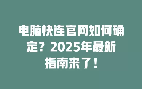 电脑快连官网如何确定?2025年最新指南来了! 1 电脑快连官网如何确定?2025年最新指南来了! 一