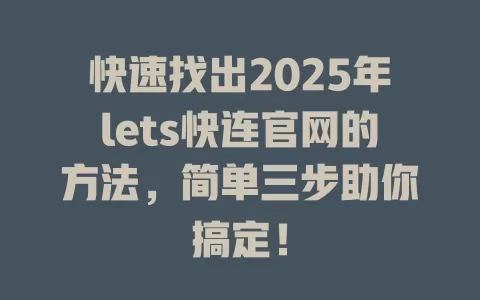 快速找出2025年lets快连官网的方法,简单三步助你搞定! 1 快速找出2025年lets快连官网的方法,简单三步助你搞定! 一