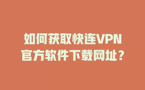 如何获取快连VPN官方软件下载网址？ 一