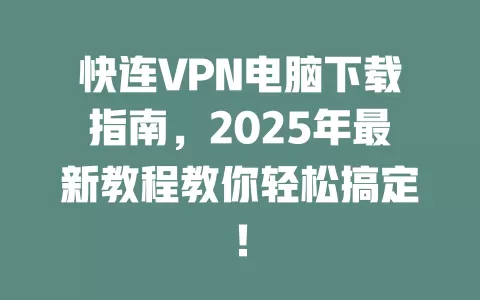 快连VPN电脑下载指南，2025年最新教程教你轻松搞定！ 一