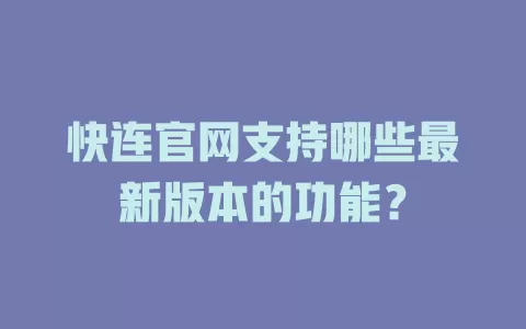 快连官网支持哪些最新版本的功能？ 一