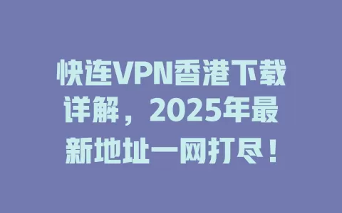 快连VPN香港下载详解,2025年最新地址一网打尽! 1 快连VPN香港下载详解,2025年最新地址一网打尽! 一