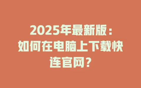 2025年最新版：如何在电脑上下载快连官网？ 一